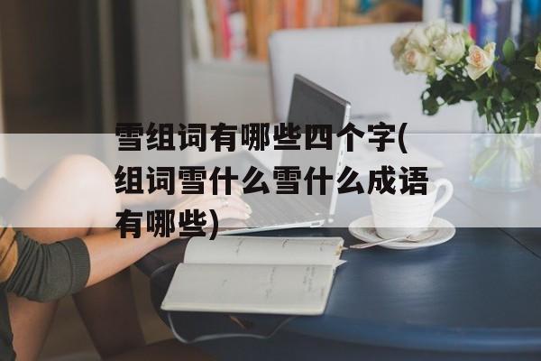 雪组词有哪些四个字(组词雪什么雪什么成语有哪些)-第1张图片-