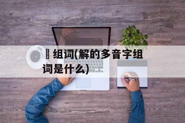 觧组词(解的多音字组词是什么)-第1张图片-