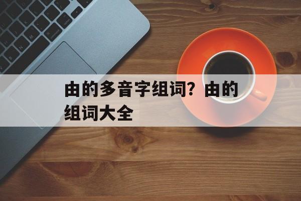 由的多音字组词？由的组词大全-第1张图片-