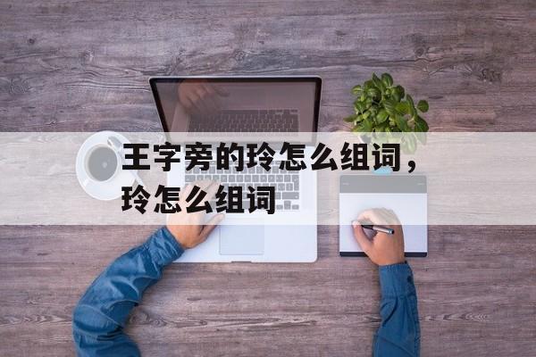 王字旁的玲怎么组词，玲怎么组词-第1张图片-