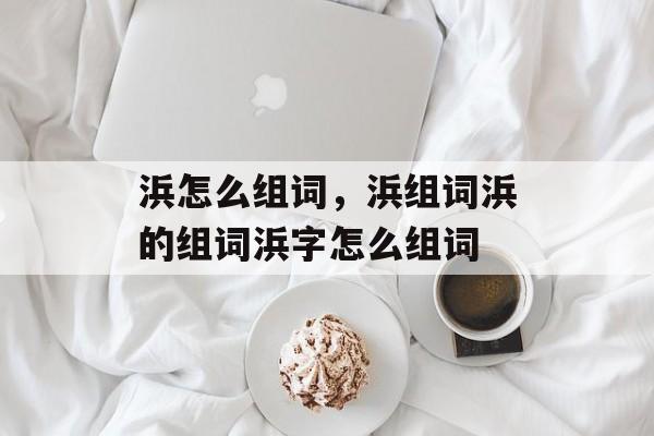 浜怎么组词，浜组词浜的组词浜字怎么组词-第1张图片-