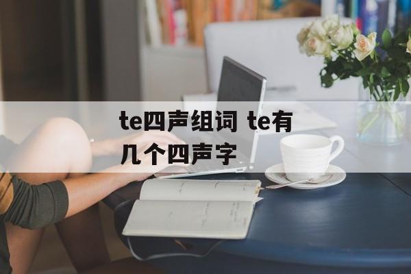 te四声组词 te有几个四声字-第1张图片-