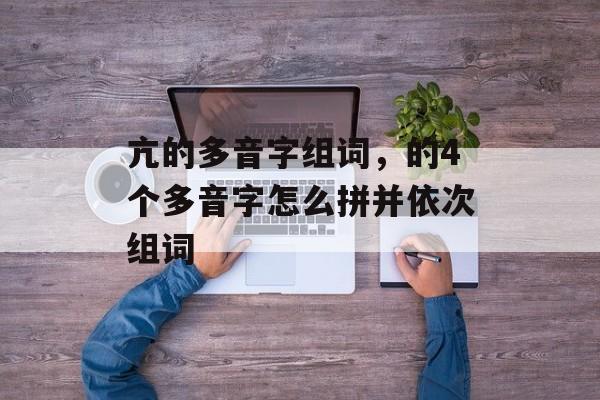 亢的多音字组词，的4个多音字怎么拼并依次组词-第1张图片-