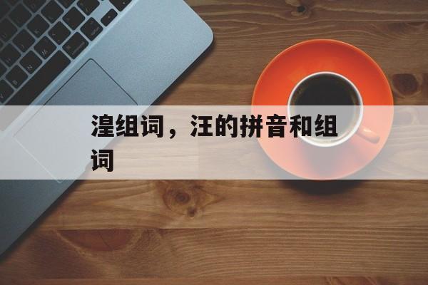 湟组词，汪的拼音和组词-第1张图片-