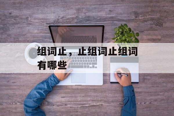 组词止，止组词止组词有哪些-第1张图片-