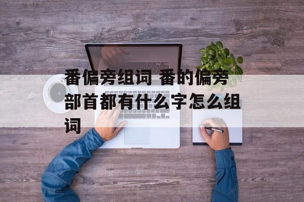 番偏旁组词 番的偏旁部首都有什么字怎么组词-第1张图片-