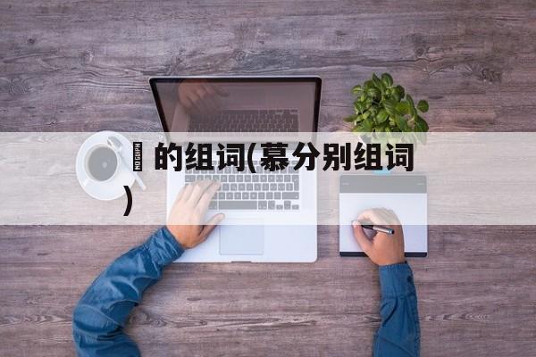 炴的组词(慕分别组词)-第1张图片-