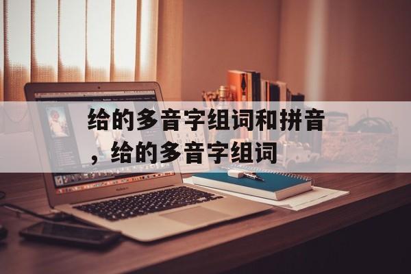 给的多音字组词和拼音，给的多音字组词-第1张图片-
