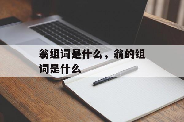 翁组词是什么，翁的组词是什么-第1张图片-