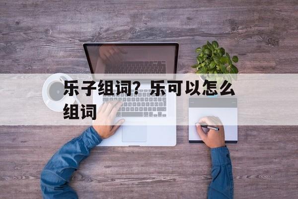 乐子组词？乐可以怎么组词-第1张图片-