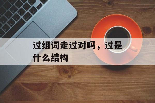 过组词走过对吗，过是什么结构-第1张图片-