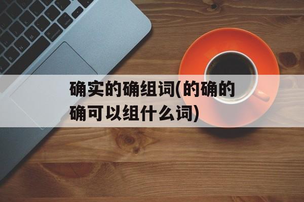 确实的确组词(的确的确可以组什么词)-第1张图片-