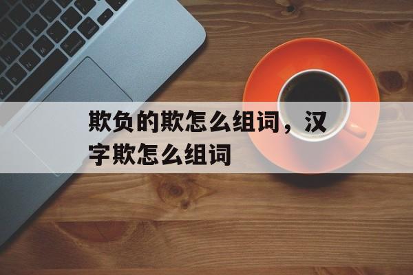 欺负的欺怎么组词，汉字欺怎么组词-第1张图片-