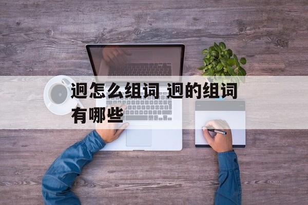迥怎么组词 迥的组词有哪些-第1张图片-
