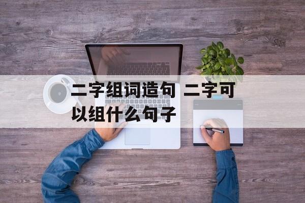 二字组词造句 二字可以组什么句子-第1张图片-