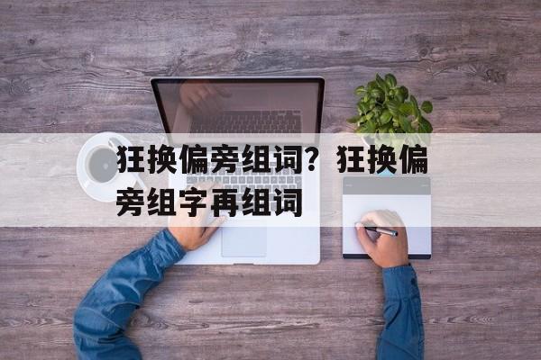 狂换偏旁组词？狂换偏旁组字再组词-第1张图片-