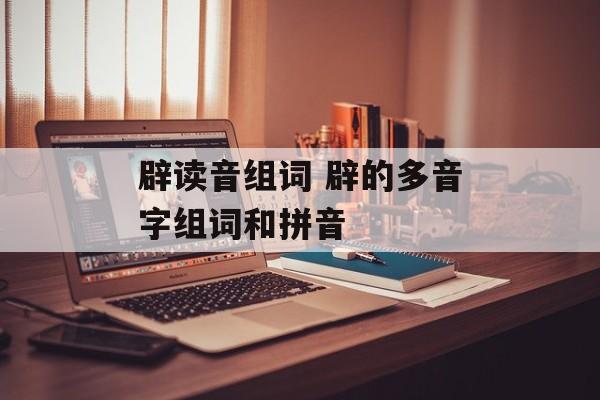 辟读音组词 辟的多音字组词和拼音-第1张图片-