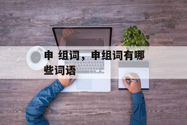 申 组词，申组词有哪些词语-第1张图片-