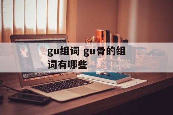 gu组词 gu骨的组词有哪些-第1张图片-