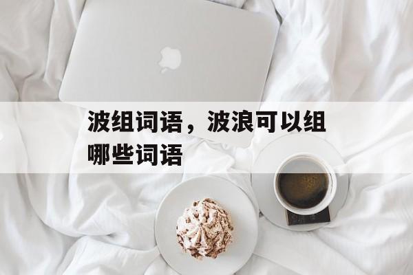 波组词语，波浪可以组哪些词语-第1张图片-