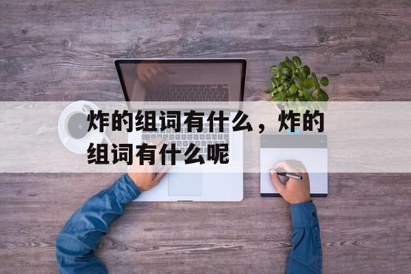 炸的组词有什么，炸的组词有什么呢-第1张图片-