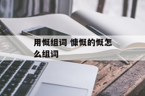 用慨组词 慷慨的慨怎么组词-第1张图片-