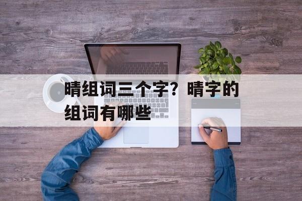 晴组词三个字？晴字的组词有哪些-第1张图片-