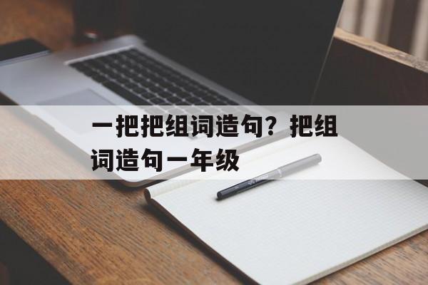 一把把组词造句？把组词造句一年级-第1张图片-