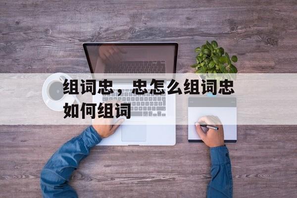 组词忠，忠怎么组词忠如何组词-第1张图片-