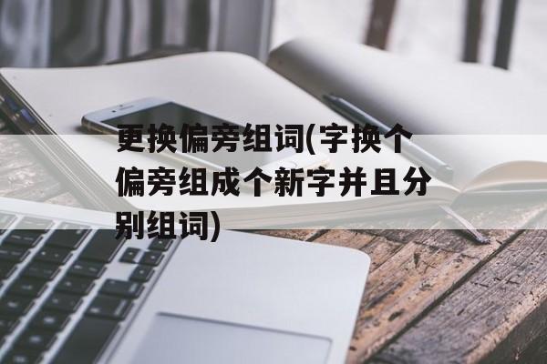 更换偏旁组词(字换个偏旁组成个新字并且分别组词)-第1张图片-