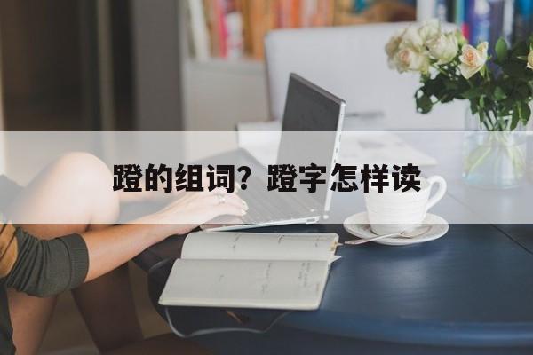 蹬的组词？蹬字怎样读-第1张图片-