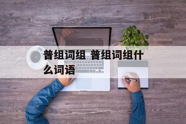 普组词组 普组词组什么词语-第1张图片-