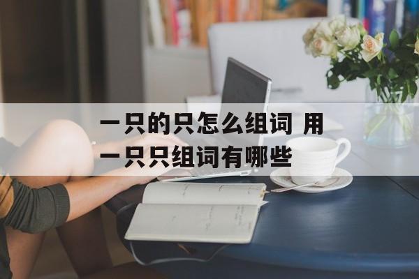 一只的只怎么组词 用一只只组词有哪些-第1张图片-