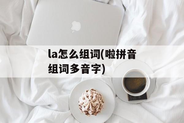 la怎么组词(啦拼音组词多音字)-第1张图片-