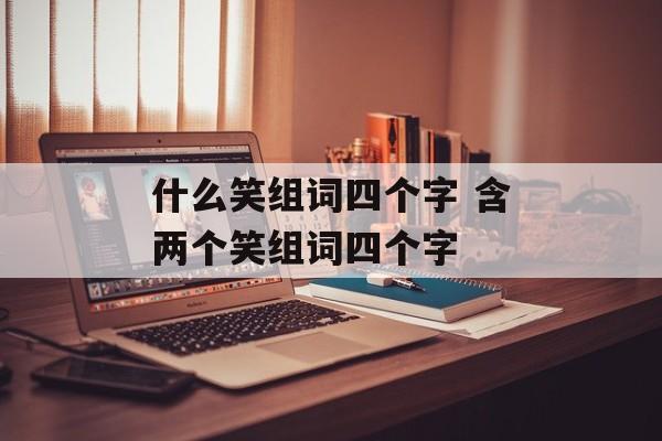 什么笑组词四个字 含两个笑组词四个字-第1张图片-