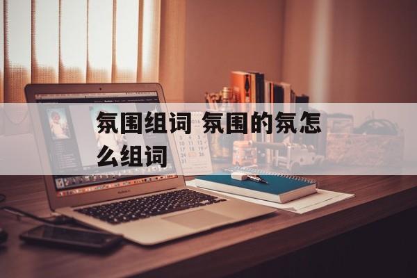 氛围组词 氛围的氛怎么组词-第1张图片-