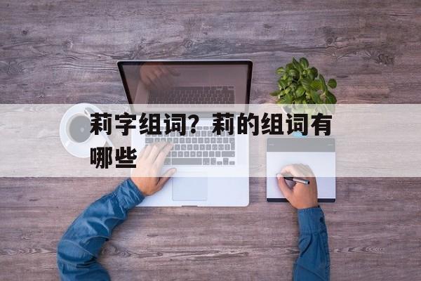 莉字组词？莉的组词有哪些-第1张图片-