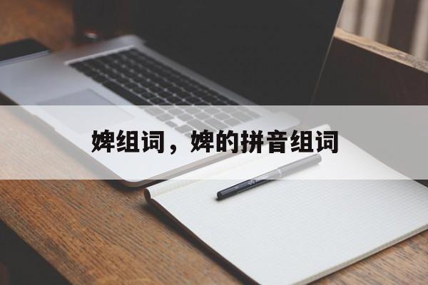 婢组词，婢的拼音组词-第1张图片-