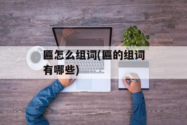 匾怎么组词(匾的组词有哪些)-第1张图片-