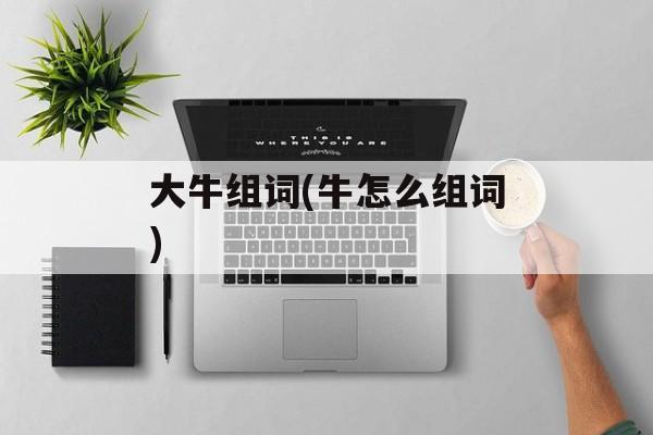 大牛组词(牛怎么组词)-第1张图片-