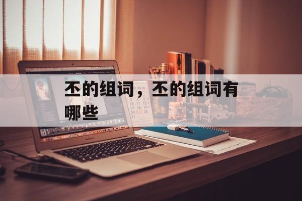 丕的组词，丕的组词有哪些-第1张图片-