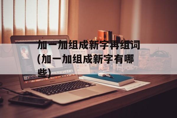 加一加组成新字再组词(加一加组成新字有哪些)-第1张图片-