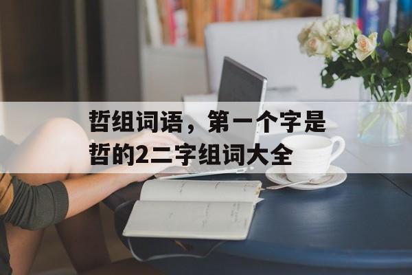 哲组词语，第一个字是哲的2二字组词大全-第1张图片-