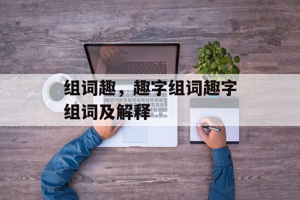 组词趣，趣字组词趣字组词及解释-第1张图片-