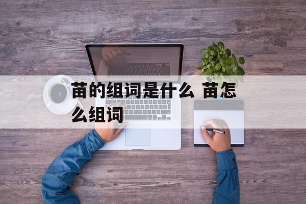 苗的组词是什么 苗怎么组词-第1张图片-