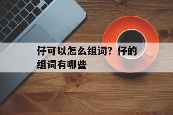 仔可以怎么组词？仔的组词有哪些-第1张图片-