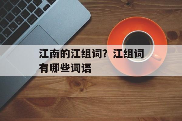 江南的江组词？江组词有哪些词语-第1张图片-