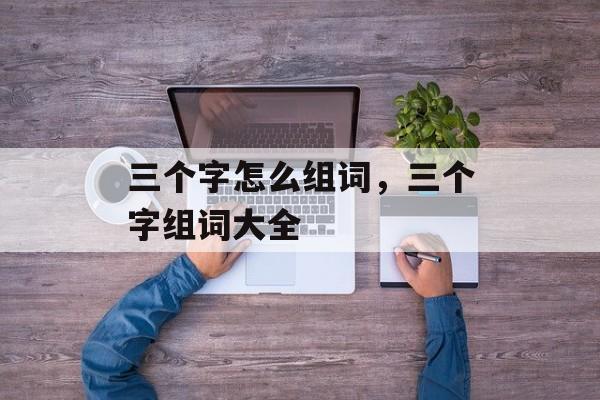 三个字怎么组词，三个字组词大全-第1张图片-