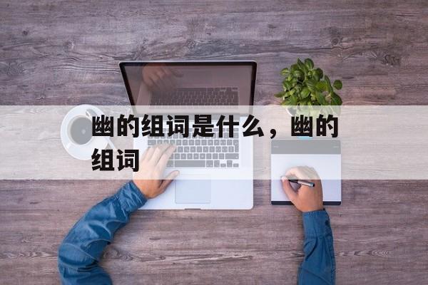 幽的组词是什么，幽的组词-第1张图片-