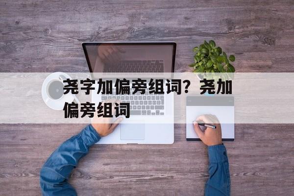 尧字加偏旁组词？尧加偏旁组词-第1张图片-